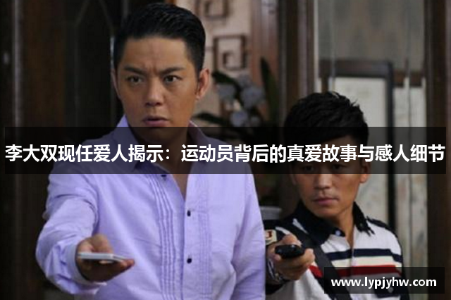 李大双现任爱人揭示：运动员背后的真爱故事与感人细节