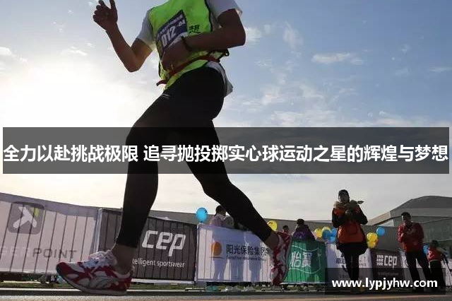 全力以赴挑战极限 追寻抛投掷实心球运动之星的辉煌与梦想
