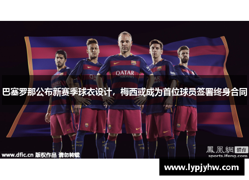 巴塞罗那公布新赛季球衣设计，梅西或成为首位球员签署终身合同