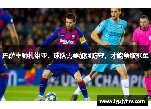 巴萨主帅扎维亚：球队需要加强防守，才能争取冠军