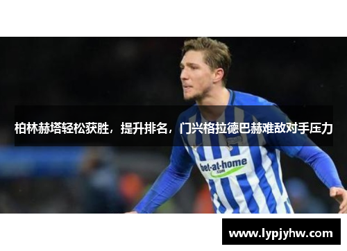 柏林赫塔轻松获胜，提升排名，门兴格拉德巴赫难敌对手压力
