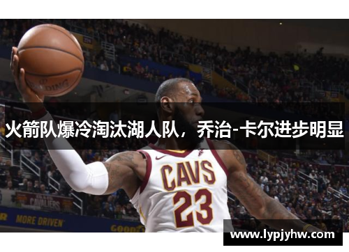 火箭队爆冷淘汰湖人队，乔治-卡尔进步明显