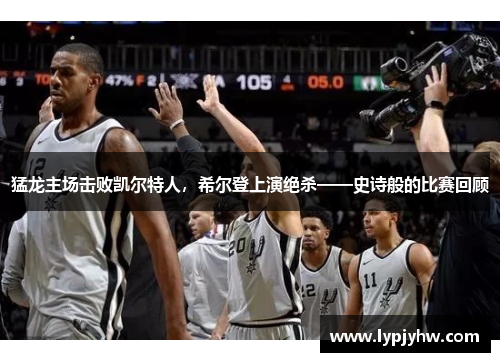 猛龙主场击败凯尔特人，希尔登上演绝杀——史诗般的比赛回顾