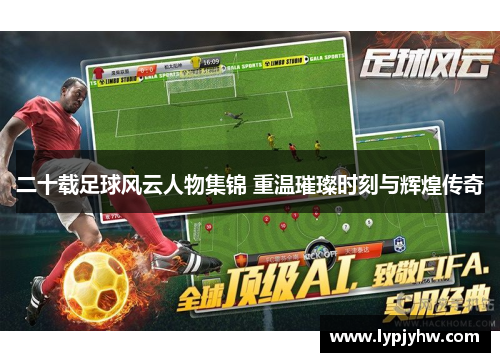 二十载足球风云人物集锦 重温璀璨时刻与辉煌传奇