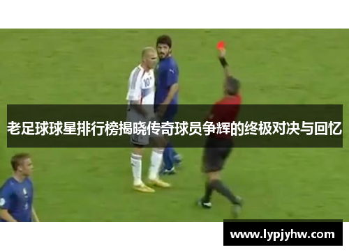 老足球球星排行榜揭晓传奇球员争辉的终极对决与回忆