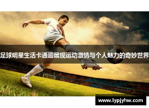 足球明星生活卡通画展现运动激情与个人魅力的奇妙世界