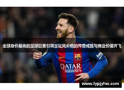 全球身价最高的足球巨星引领足坛风云他的传奇成就与商业价值齐飞