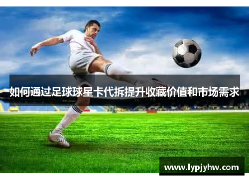 如何通过足球球星卡代拆提升收藏价值和市场需求
