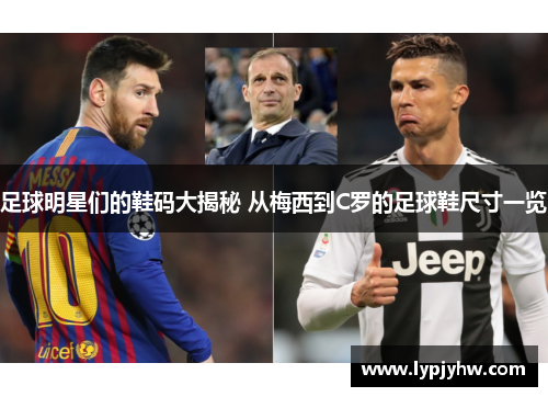 足球明星们的鞋码大揭秘 从梅西到C罗的足球鞋尺寸一览