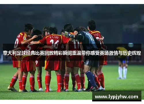 意大利足球经典比赛回放精彩瞬间重温带你感受赛场激情与历史辉煌