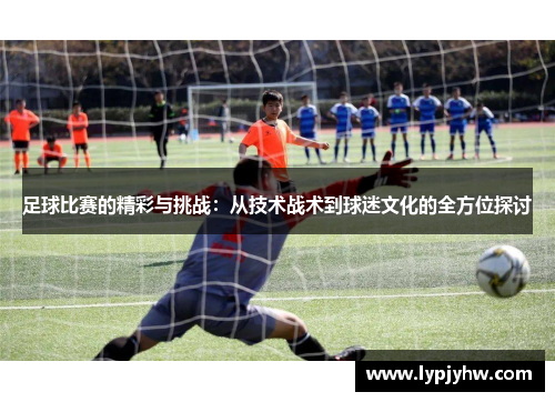 足球比赛的精彩与挑战：从技术战术到球迷文化的全方位探讨