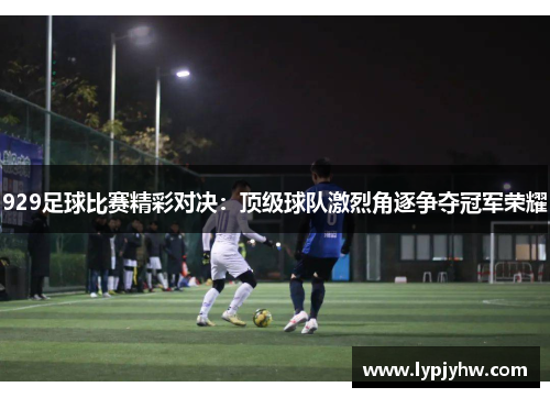 929足球比赛精彩对决：顶级球队激烈角逐争夺冠军荣耀