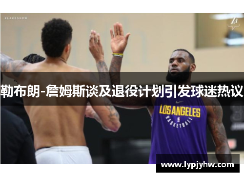 勒布朗-詹姆斯谈及退役计划引发球迷热议